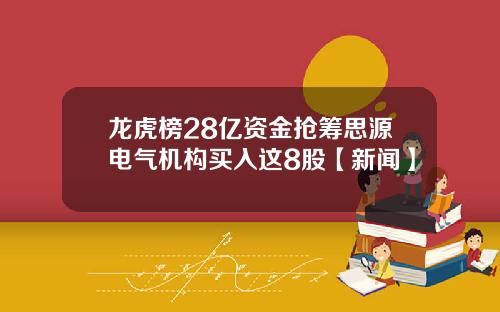 龙虎榜28亿资金抢筹思源电气机构买入这8股【新闻】