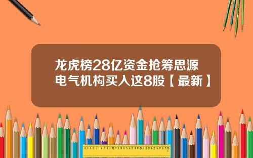 龙虎榜28亿资金抢筹思源电气机构买入这8股【最新】