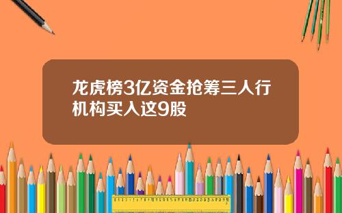 龙虎榜3亿资金抢筹三人行机构买入这9股