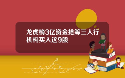 龙虎榜3亿资金抢筹三人行机构买入这9股