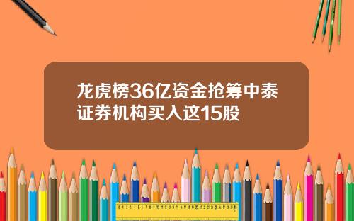 龙虎榜36亿资金抢筹中泰证券机构买入这15股
