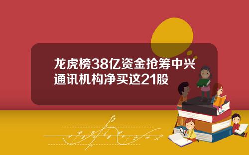 龙虎榜38亿资金抢筹中兴通讯机构净买这21股