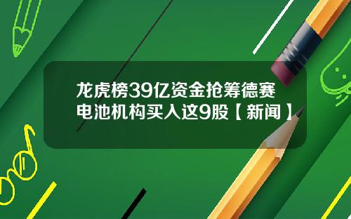 龙虎榜39亿资金抢筹德赛电池机构买入这9股【新闻】