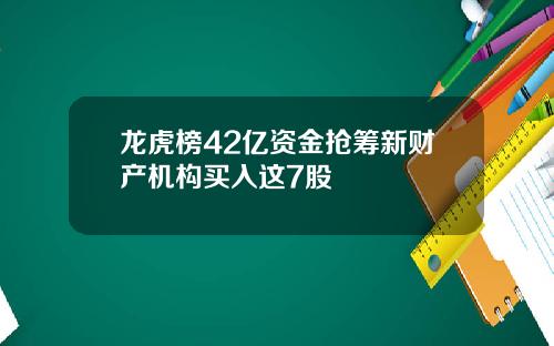 龙虎榜42亿资金抢筹新财产机构买入这7股