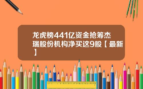 龙虎榜441亿资金抢筹杰瑞股份机构净买这9股【最新】
