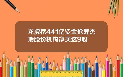龙虎榜441亿资金抢筹杰瑞股份机构净买这9股