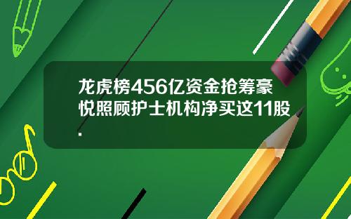 龙虎榜456亿资金抢筹豪悦照顾护士机构净买这11股.