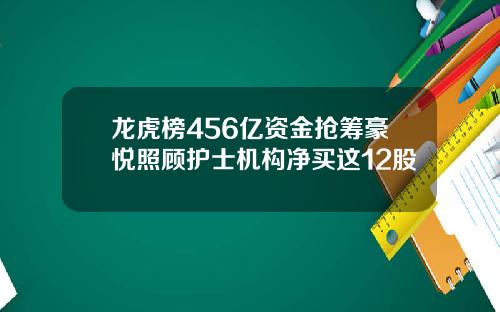 龙虎榜456亿资金抢筹豪悦照顾护士机构净买这12股
