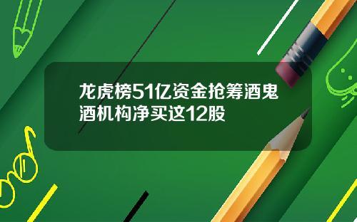 龙虎榜51亿资金抢筹酒鬼酒机构净买这12股