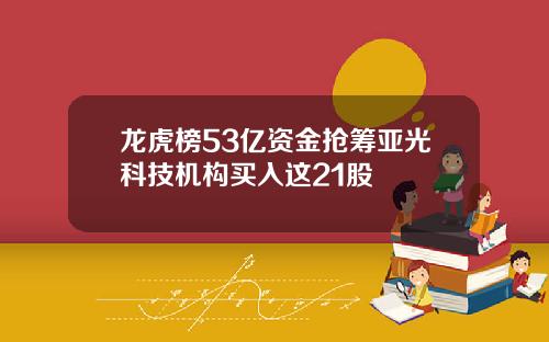 龙虎榜53亿资金抢筹亚光科技机构买入这21股