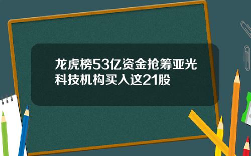 龙虎榜53亿资金抢筹亚光科技机构买入这21股