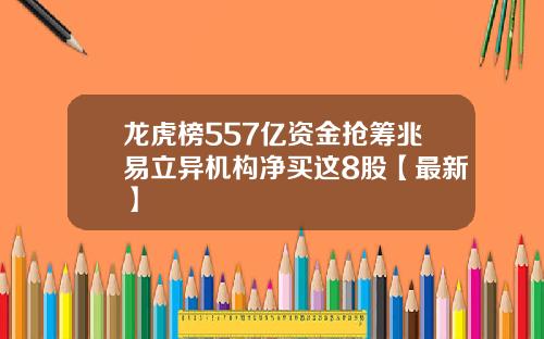 龙虎榜557亿资金抢筹兆易立异机构净买这8股【最新】