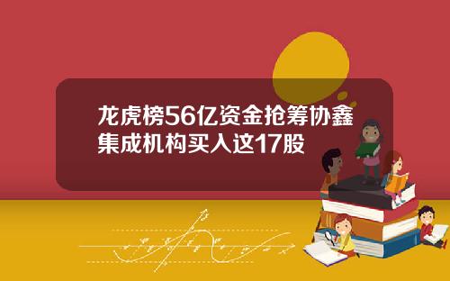 龙虎榜56亿资金抢筹协鑫集成机构买入这17股