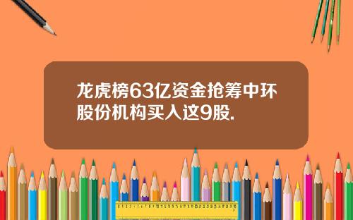 龙虎榜63亿资金抢筹中环股份机构买入这9股.