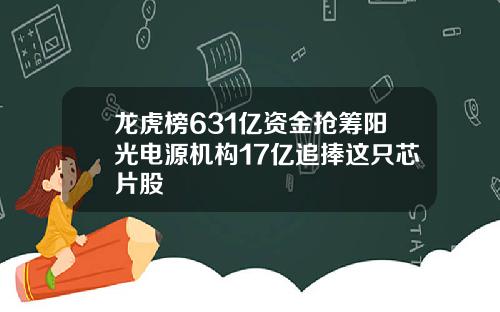 龙虎榜631亿资金抢筹阳光电源机构17亿追捧这只芯片股