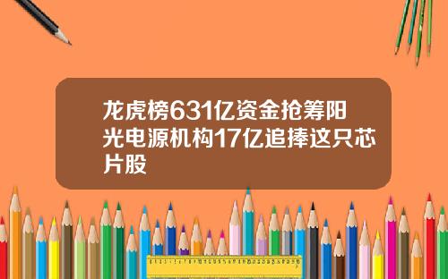 龙虎榜631亿资金抢筹阳光电源机构17亿追捧这只芯片股