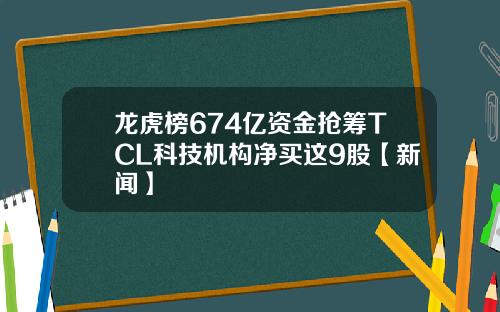 龙虎榜674亿资金抢筹TCL科技机构净买这9股【新闻】