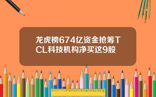 龙虎榜674亿资金抢筹TCL科技机构净买这9股