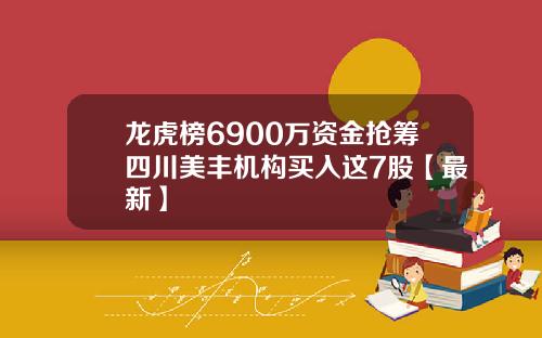 龙虎榜6900万资金抢筹四川美丰机构买入这7股【最新】
