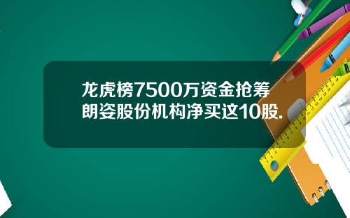 龙虎榜7500万资金抢筹朗姿股份机构净买这10股.