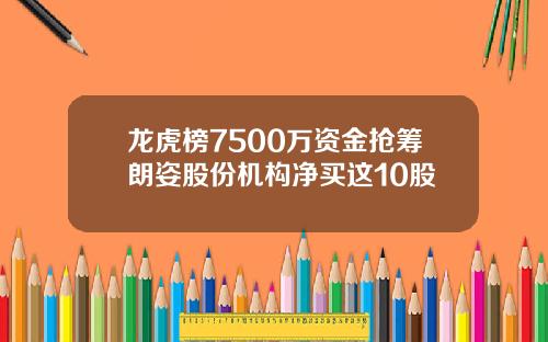 龙虎榜7500万资金抢筹朗姿股份机构净买这10股