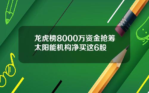 龙虎榜8000万资金抢筹太阳能机构净买这6股