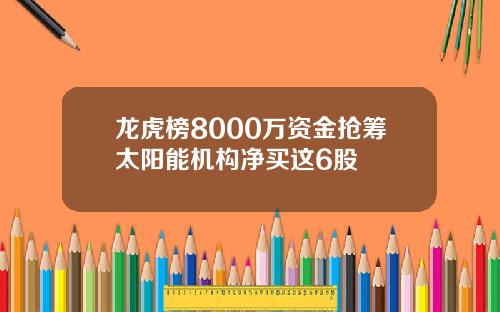龙虎榜8000万资金抢筹太阳能机构净买这6股