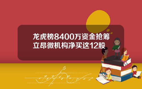 龙虎榜8400万资金抢筹立昂微机构净买这12股