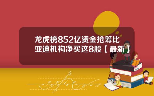龙虎榜852亿资金抢筹比亚迪机构净买这8股【最新】