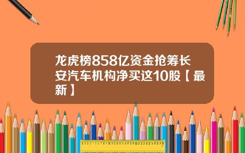 龙虎榜858亿资金抢筹长安汽车机构净买这10股【最新】