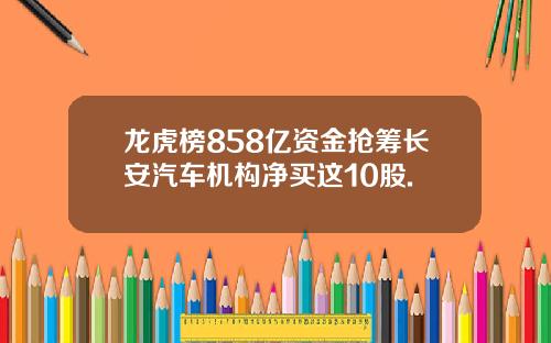 龙虎榜858亿资金抢筹长安汽车机构净买这10股.