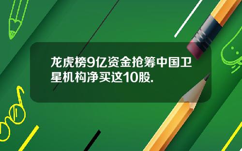 龙虎榜9亿资金抢筹中国卫星机构净买这10股.