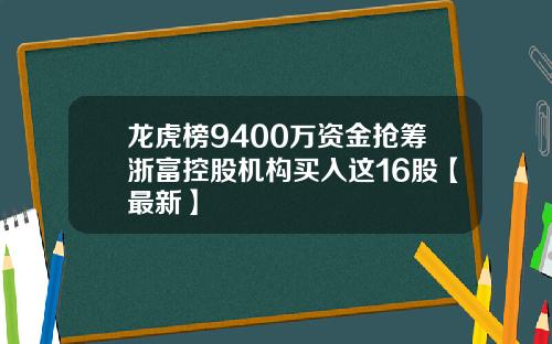 龙虎榜9400万资金抢筹浙富控股机构买入这16股【最新】