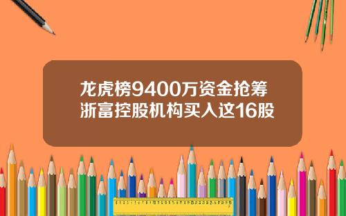 龙虎榜9400万资金抢筹浙富控股机构买入这16股