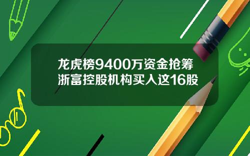 龙虎榜9400万资金抢筹浙富控股机构买入这16股