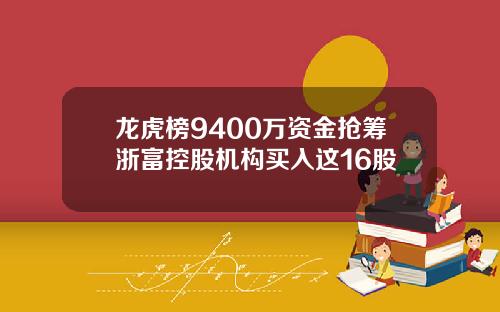 龙虎榜9400万资金抢筹浙富控股机构买入这16股