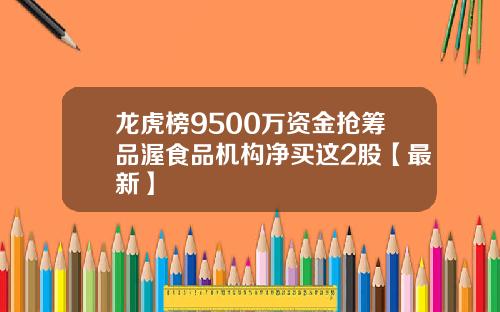 龙虎榜9500万资金抢筹品渥食品机构净买这2股【最新】