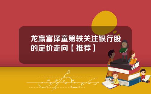 龙赢富泽童第轶关注银行股的定价走向【推荐】