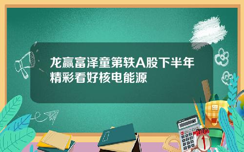 龙赢富泽童第轶A股下半年精彩看好核电能源