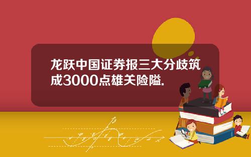 龙跃中国证券报三大分歧筑成3000点雄关险隘.