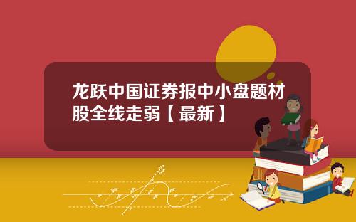 龙跃中国证券报中小盘题材股全线走弱【最新】