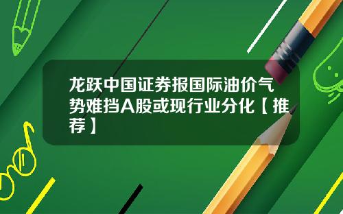 龙跃中国证券报国际油价气势难挡A股或现行业分化【推荐】