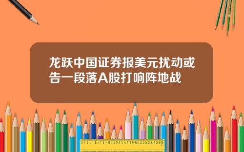 龙跃中国证券报美元扰动或告一段落A股打响阵地战