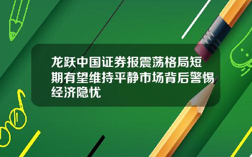 龙跃中国证券报震荡格局短期有望维持平静市场背后警惕经济隐忧