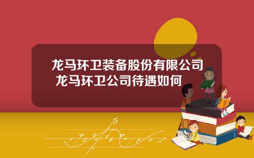 龙马环卫装备股份有限公司 龙马环卫公司待遇如何