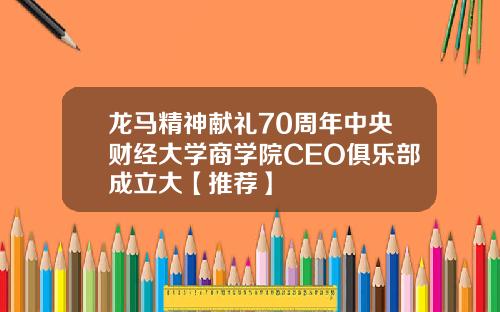 龙马精神献礼70周年中央财经大学商学院CEO俱乐部成立大【推荐】