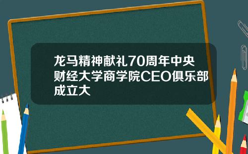 龙马精神献礼70周年中央财经大学商学院CEO俱乐部成立大