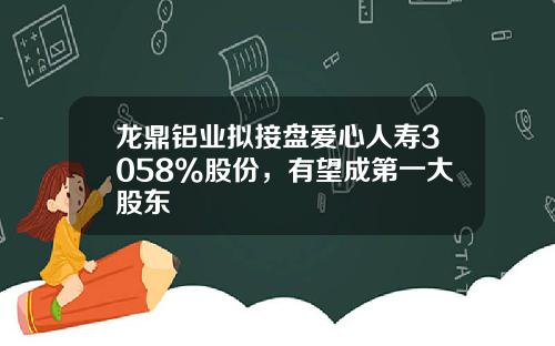 龙鼎铝业拟接盘爱心人寿3058%股份，有望成第一大股东