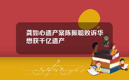 龚如心遗产案陈振聪败诉华懋获千亿遗产