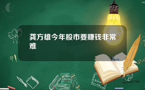 龚方雄今年股市要赚钱非常难